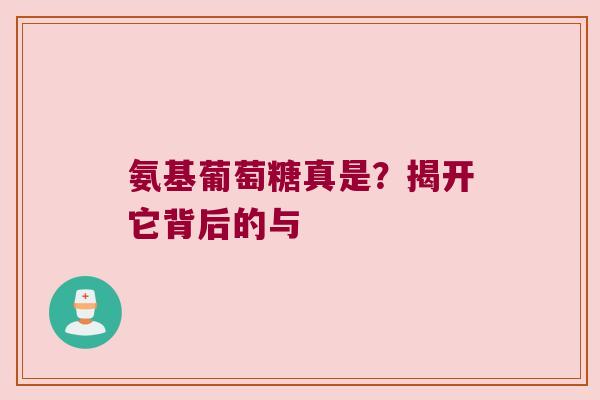 氨基葡萄糖真是?揭开它背后的与 氨基葡萄糖真是?揭开它背后的与