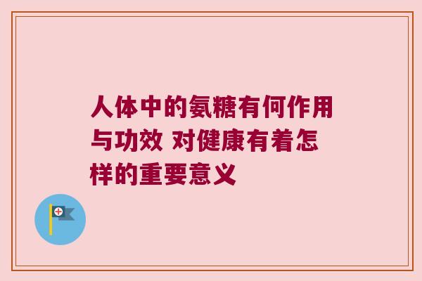 人体中的氨糖有何作用与功效 对健康有着怎样的重要意义 人体中的氨糖有何作用与功效 对健康有着怎样的重要意义