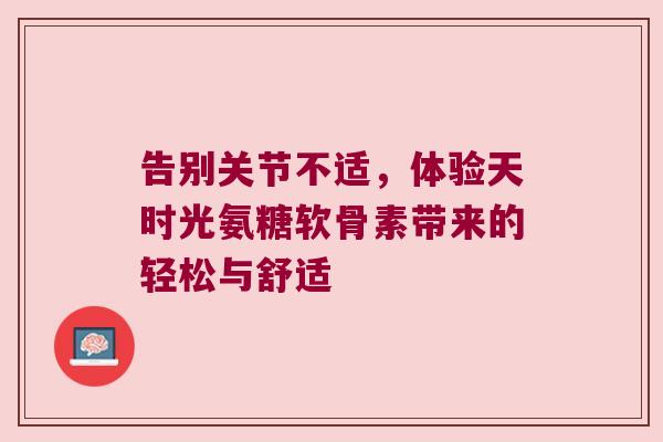告别关节不适，体验天时光氨糖软骨素带来的轻松与舒适