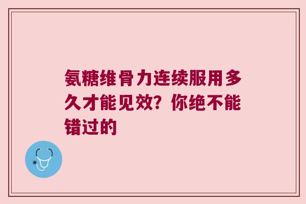 氨糖维骨力连续服用多久才能见效?你绝不能错过的 氨糖维骨力连续服用多久才能见效?你绝不能错过的