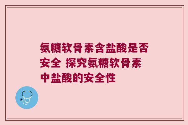 氨糖软骨素含盐酸是否安全 探究氨糖软骨素中盐酸的安全性 氨糖软骨素含盐酸是否安全 探究氨糖软骨素中盐酸的安全性
