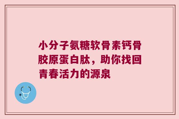 小分子氨糖软骨素钙骨胶原蛋白肽,助你找回青春活力的源泉 小分子氨糖软骨素钙骨胶原蛋白肽,助你找回青春活力的源泉