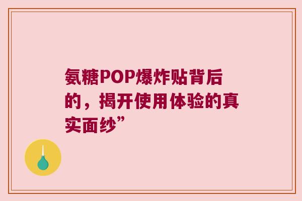 氨糖POP爆炸贴背后的，揭开使用体验的真实面纱”