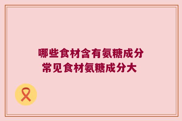 哪些食材含有氨糖成分 常见食材氨糖成分大 哪些食材含有氨糖成分 常见食材氨糖成分大