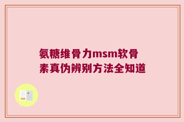 氨糖维骨力msm软骨素真伪辨别方法全知道