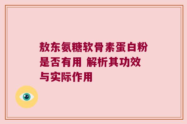 敖东氨糖软骨素蛋白粉是否有用 解析其功效与实际作用 敖东氨糖软骨素蛋白粉是否有用 解析其功效与实际作用