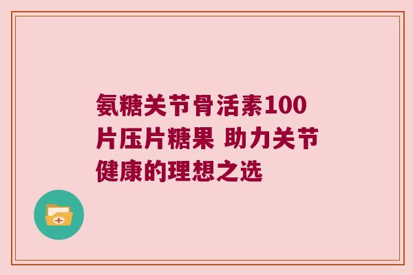 氨糖关节骨活素100片压片糖果 助力关节健康的理想之选
