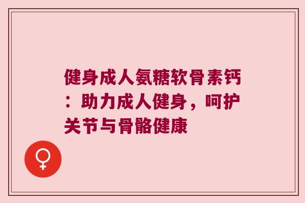 健身成人氨糖软骨素钙：助力成人健身，呵护关节与骨骼健康