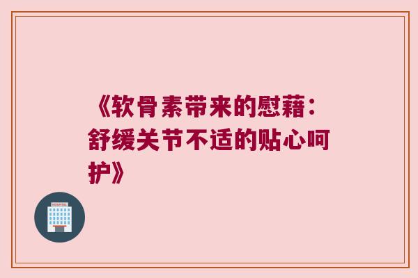 《软骨素带来的慰藉：舒缓关节不适的贴心呵护》