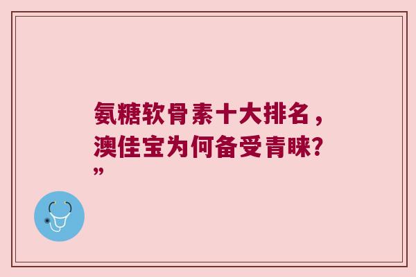 氨糖软骨素十大排名,澳佳宝为何备受青睐?” 氨糖软骨素十大排名,澳佳宝为何备受青睐?”