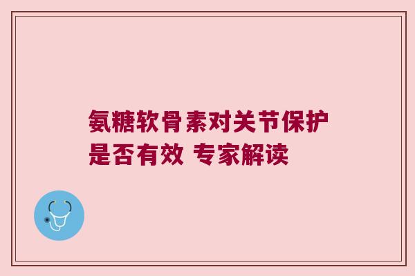 氨糖软骨素对关节保护是否有效 专家解读 氨糖软骨素对关节保护是否有效 专家解读