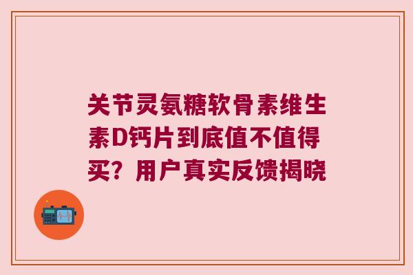 关节灵氨糖软骨素维生素D钙片到底值不值得买？用户真实反馈揭晓