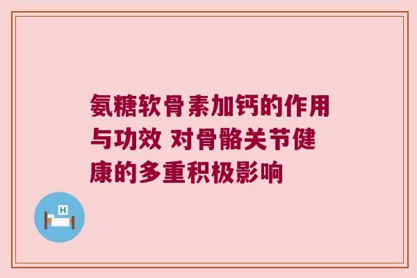 氨糖软骨素加钙的作用与功效 对骨骼关节健康的多重积极影响 氨糖软骨素加钙的作用与功效 对骨骼关节健康的多重积极影响
