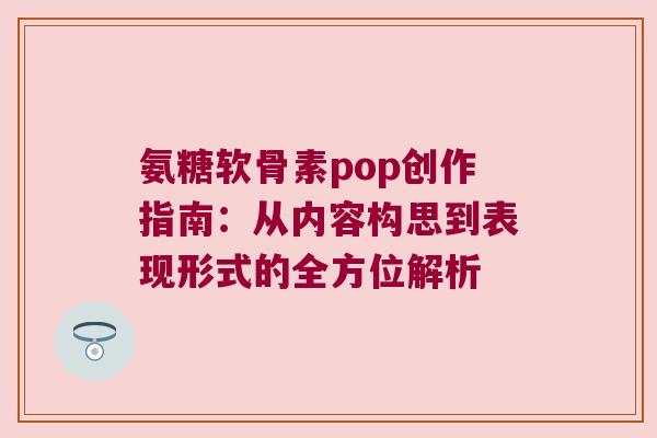 氨糖软骨素pop创作指南：从内容构思到表现形式的全方位解析