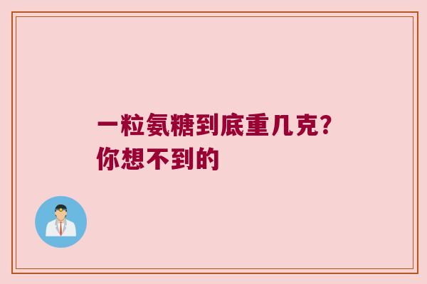 一粒氨糖到底重几克?你想不到的 一粒氨糖到底重几克?你想不到的