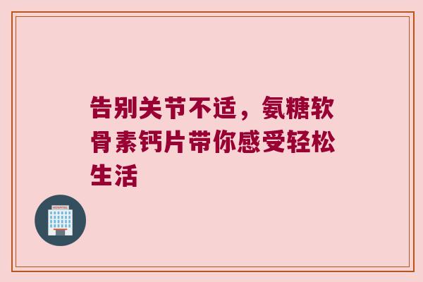 告别关节不适,氨糖软骨素钙片带你感受轻松生活 告别关节不适,氨糖软骨素钙片带你感受轻松生活