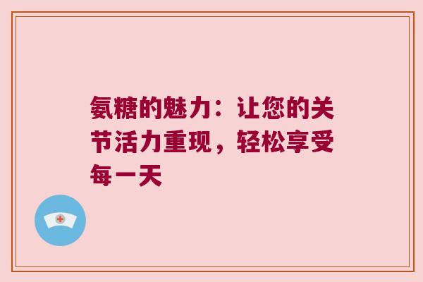 氨糖的魅力:让您的关节活力重现,轻松享受每一天 氨糖的魅力:让您的关节活力重现,轻松享受每一天