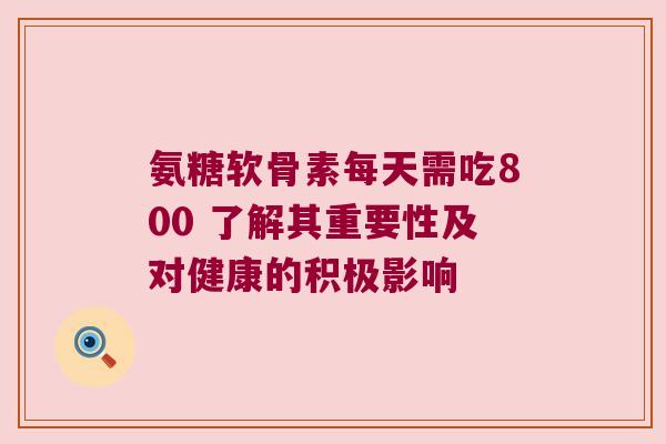 氨糖软骨素每天需吃800 了解其重要性及对健康的积极影响