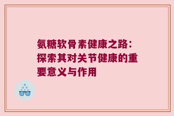氨糖软骨素健康之路：探索其对关节健康的重要意义与作用