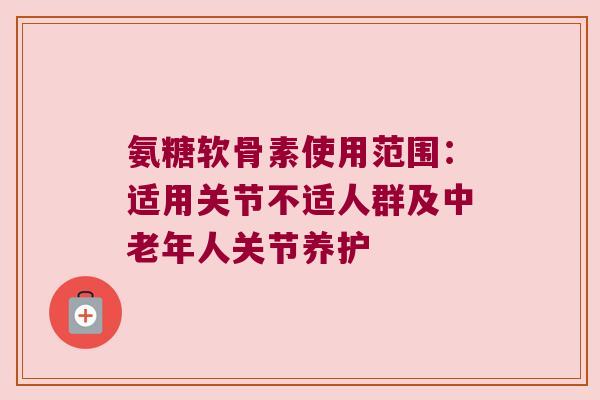氨糖软骨素使用范围：适用关节不适人群及中老年人关节养护