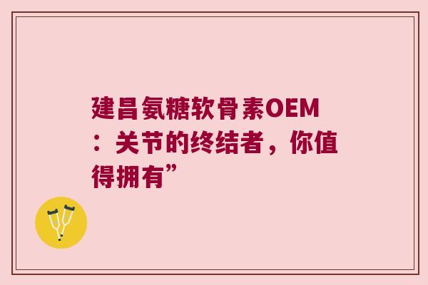 建昌氨糖软骨素OEM:关节的终结者,你值得拥有” 建昌氨糖软骨素OEM:关节的终结者,你值得拥有”