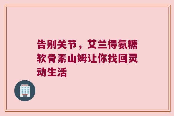 告别关节,艾兰得氨糖软骨素山姆让你找回灵动生活 告别关节,艾兰得氨糖软骨素山姆让你找回灵动生活