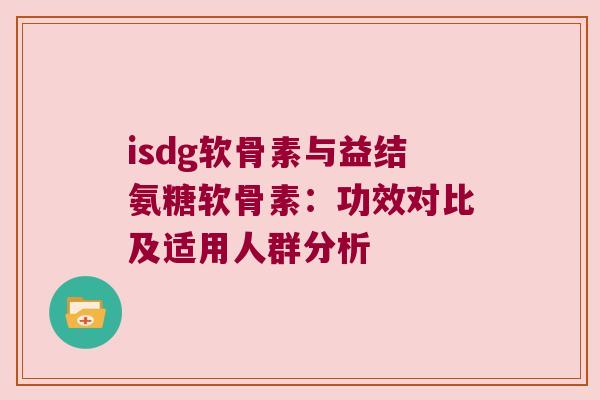 isdg软骨素与益结氨糖软骨素：功效对比及适用人群分析