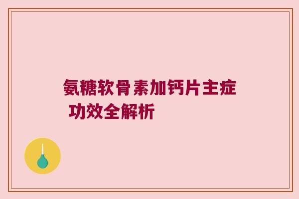 氨糖软骨素加钙片主症 功效全解析