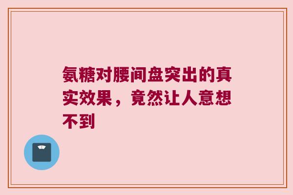 氨糖对腰间盘突出的真实效果，竟然让人意想不到