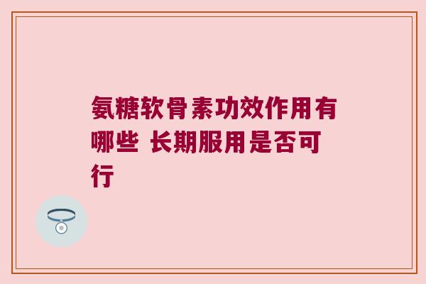 氨糖软骨素功效作用有哪些 长期服用是否可行 氨糖软骨素功效作用有哪些 长期服用是否可行