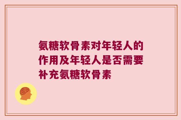 氨糖软骨素对年轻人的作用及年轻人是否需要补充氨糖软骨素
