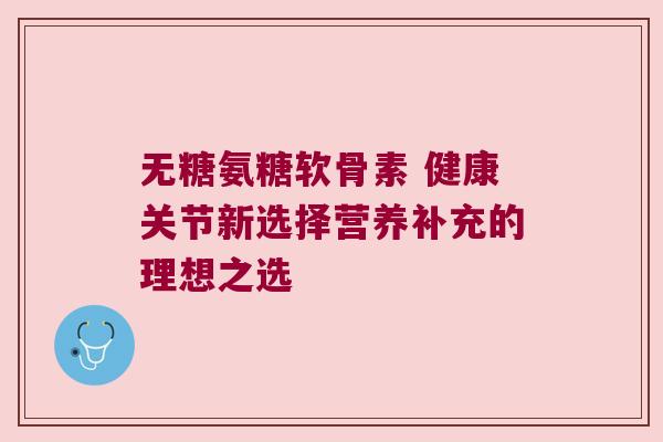 无糖氨糖软骨素 健康关节新选择营养补充的理想之选 无糖氨糖软骨素 健康关节新选择营养补充的理想之选