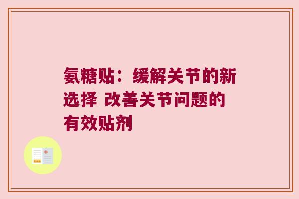 氨糖贴:缓解关节的新选择 改善关节问题的有效贴剂 氨糖贴:缓解关节的新选择 改善关节问题的有效贴剂