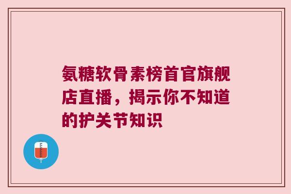 氨糖软骨素榜首官旗舰店直播,揭示你不知道的护关节知识 氨糖软骨素榜首官旗舰店直播,揭示你不知道的护关节知识