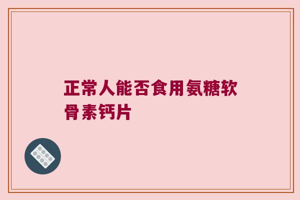 正常人能否食用氨糖软骨素钙片