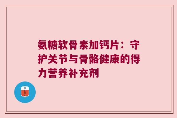 氨糖软骨素加钙片：守护关节与骨骼健康的得力营养补充剂