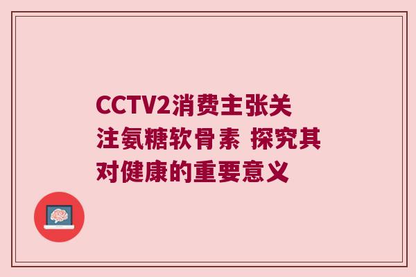 CCTV2消费主张关注氨糖软骨素 探究其对健康的重要意义 CCTV2消费主张关注氨糖软骨素 探究其对健康的重要意义