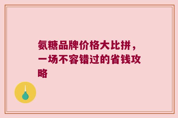 氨糖品牌价格大比拼,一场不容错过的省钱攻略 氨糖品牌价格大比拼,一场不容错过的省钱攻略