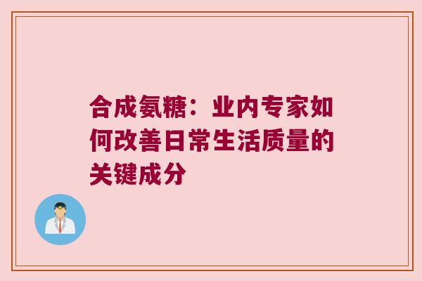 合成氨糖:业内专家如何改善日常生活质量的关键成分 合成氨糖:业内专家如何改善日常生活质量的关键成分