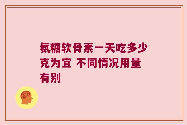 氨糖软骨素一天吃多少克为宜 不同情况用量有别 氨糖软骨素一天吃多少克为宜 不同情况用量有别