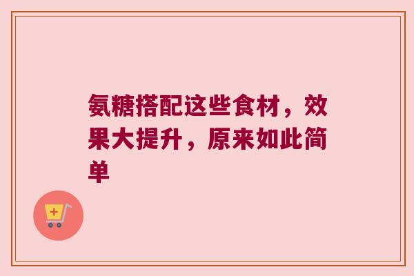 氨糖搭配这些食材，效果大提升，原来如此简单