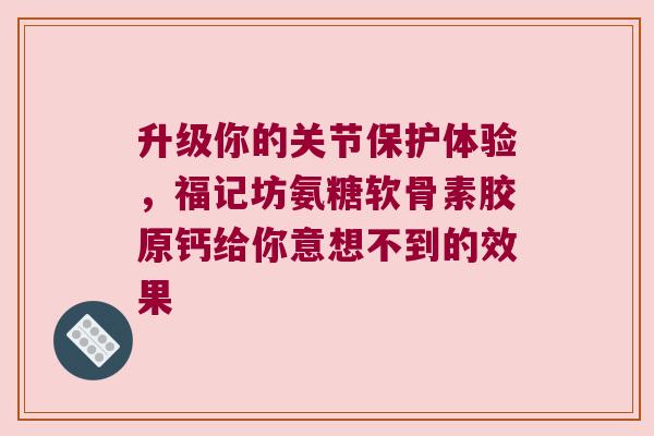 升级你的关节保护体验，福记坊氨糖软骨素胶原钙给你意想不到的效果
