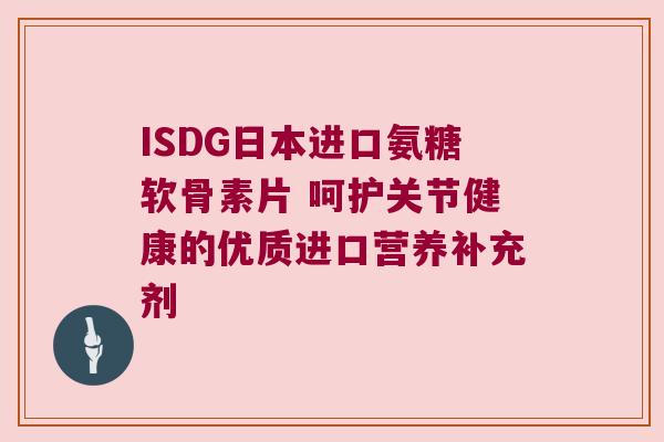 ISDG日本进口氨糖软骨素片 呵护关节健康的优质进口营养补充剂 ISDG日本进口氨糖软骨素片 呵护关节健康的优质进口营养补充剂
