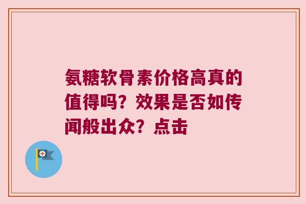 氨糖软骨素价格高真的值得吗?效果是否如传闻般出众?点击 氨糖软骨素价格高真的值得吗?效果是否如传闻般出众?点击