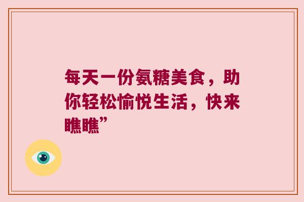 每天一份氨糖美食，助你轻松愉悦生活，快来瞧瞧”