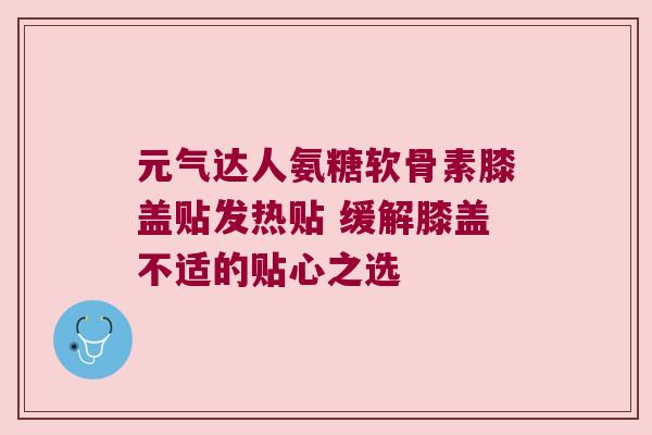 元气达人氨糖软骨素膝盖贴发热贴 缓解膝盖不适的贴心之选