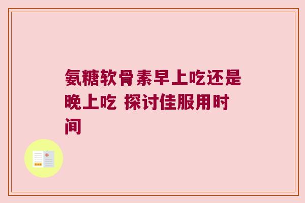 氨糖软骨素早上吃还是晚上吃 探讨佳服用时间