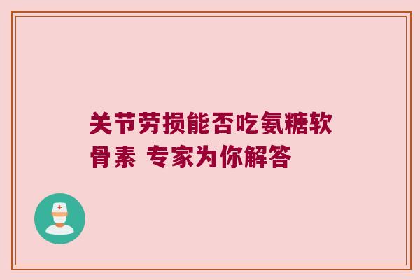 关节劳损能否吃氨糖软骨素 专家为你解答
