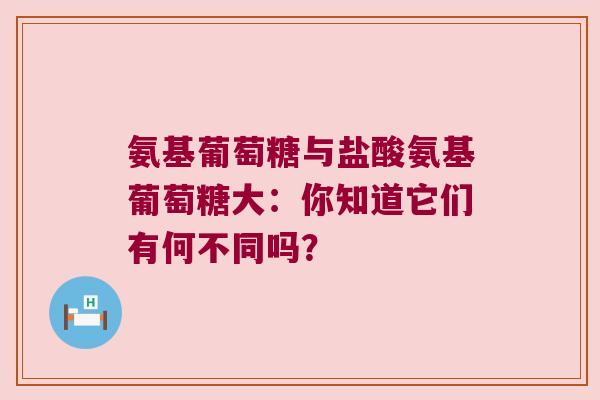 氨基葡萄糖与盐酸氨基葡萄糖大：你知道它们有何不同吗？