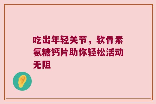 吃出年轻关节，软骨素氨糖钙片助你轻松活动无阻